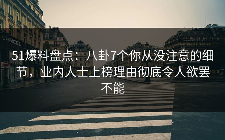 51爆料盘点：八卦7个你从没注意的细节，业内人士上榜理由彻底令人欲罢不能
