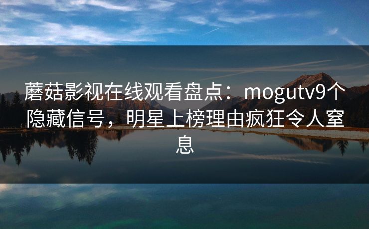 蘑菇影视在线观看盘点：mogutv9个隐藏信号，明星上榜理由疯狂令人窒息