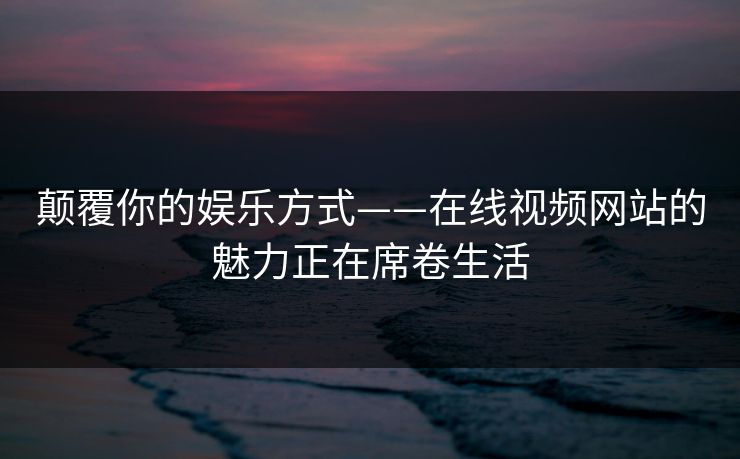 颠覆你的娱乐方式——在线视频网站的魅力正在席卷生活