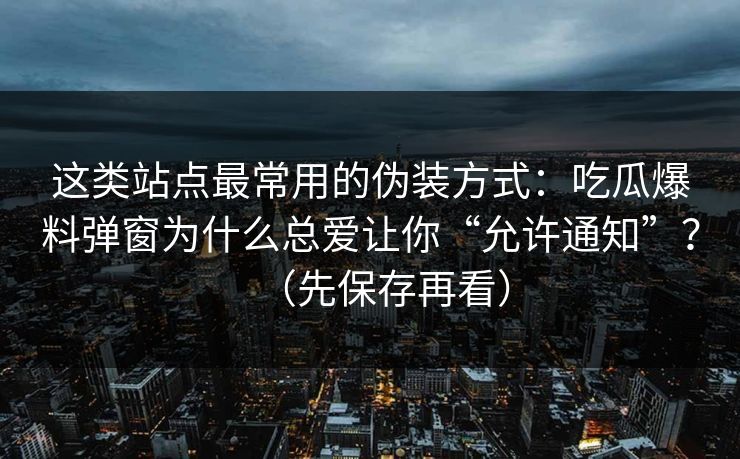 这类站点最常用的伪装方式:吃瓜爆料弹窗为什么总爱让你“允许通知”?(先保存再看) 这类站点最常用的伪装方式:吃瓜爆料弹窗为什么总爱让你“允许通知”?(先保存再看)