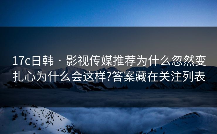17c日韩 · 影视传媒推荐为什么忽然变扎心为什么会这样?答案藏在关注列表