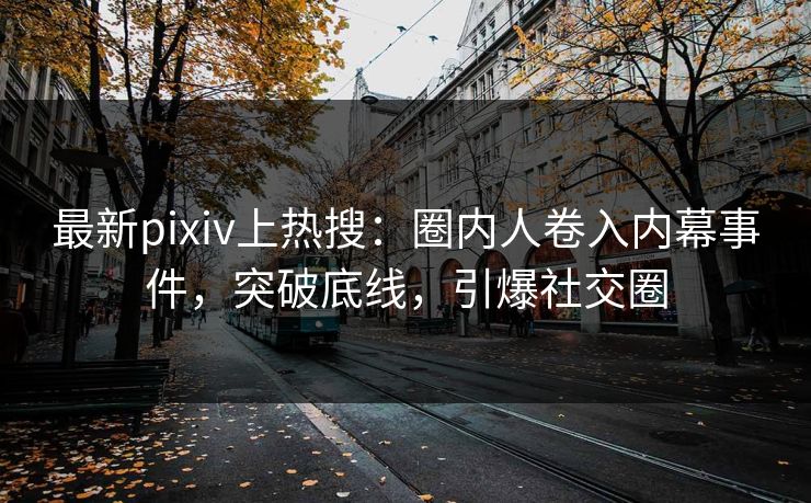 最新pixiv上热搜：圈内人卷入内幕事件，突破底线，引爆社交圈