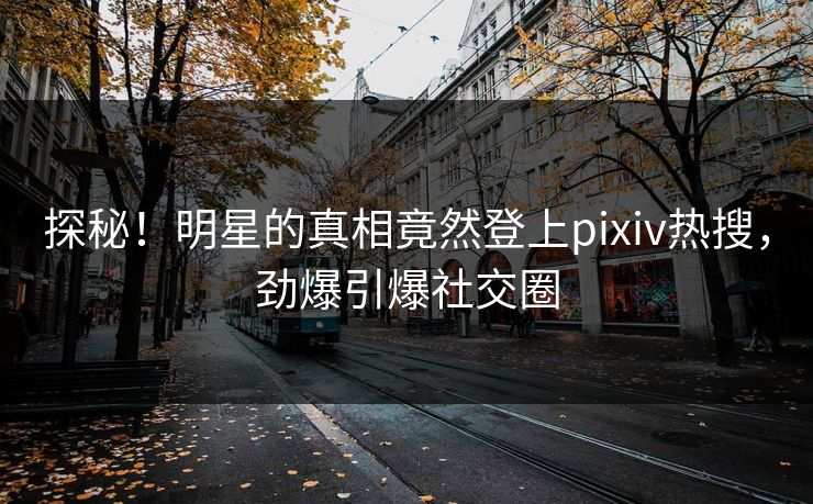 探秘！明星的真相竟然登上pixiv热搜，劲爆引爆社交圈