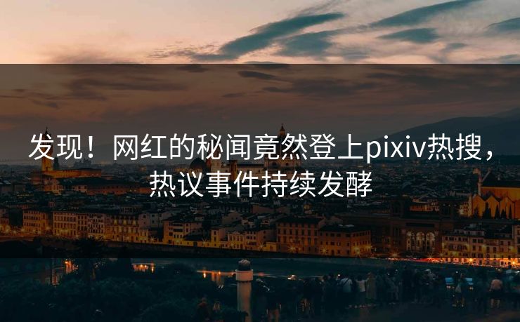 发现！网红的秘闻竟然登上pixiv热搜，热议事件持续发酵