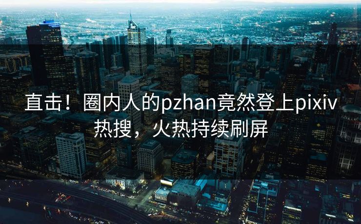 直击！圈内人的pzhan竟然登上pixiv热搜，火热持续刷屏