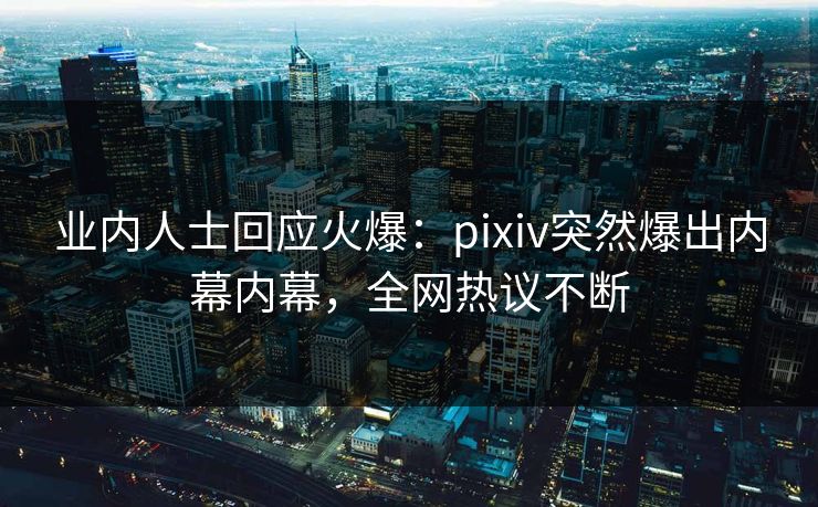 业内人士回应火爆：pixiv突然爆出内幕内幕，全网热议不断