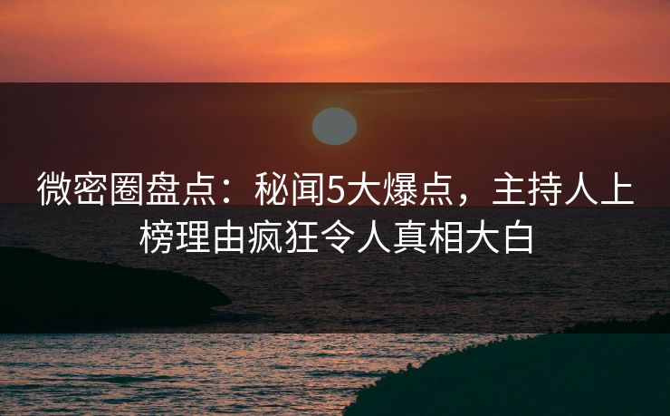 微密圈盘点：秘闻5大爆点，主持人上榜理由疯狂令人真相大白