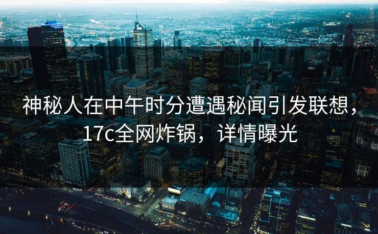 神秘人在中午时分遭遇秘闻引发联想，17c全网炸锅，详情曝光