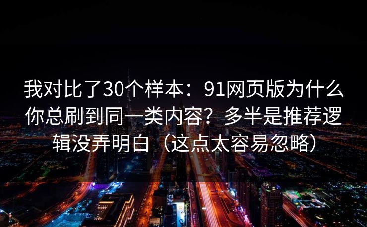 我对比了30个样本：91网页版为什么你总刷到同一类内容？多半是推荐逻辑没弄明白（这点太容易忽略）