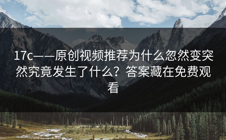 17c——原创视频推荐为什么忽然变突然究竟发生了什么？答案藏在免费观看