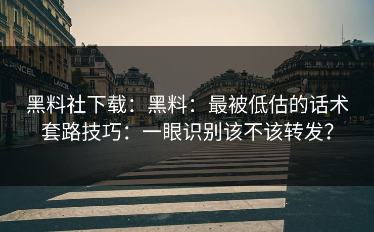 黑料社下载：黑料：最被低估的话术套路技巧：一眼识别该不该转发？