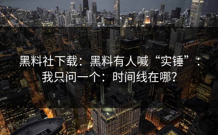 黑料社下载：黑料有人喊“实锤”：我只问一个：时间线在哪？