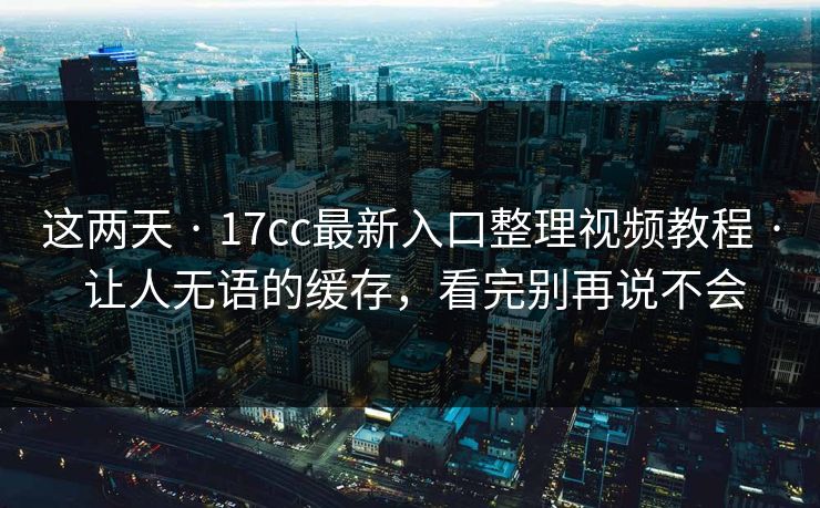 这两天 · 17cc最新入口整理视频教程 · 让人无语的缓存，看完别再说不会