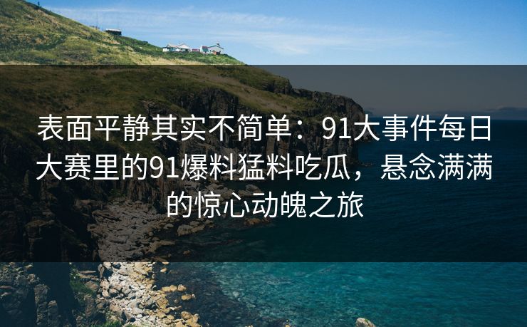表面平静其实不简单：91大事件每日大赛里的91爆料猛料吃瓜，悬念满满的惊心动魄之旅