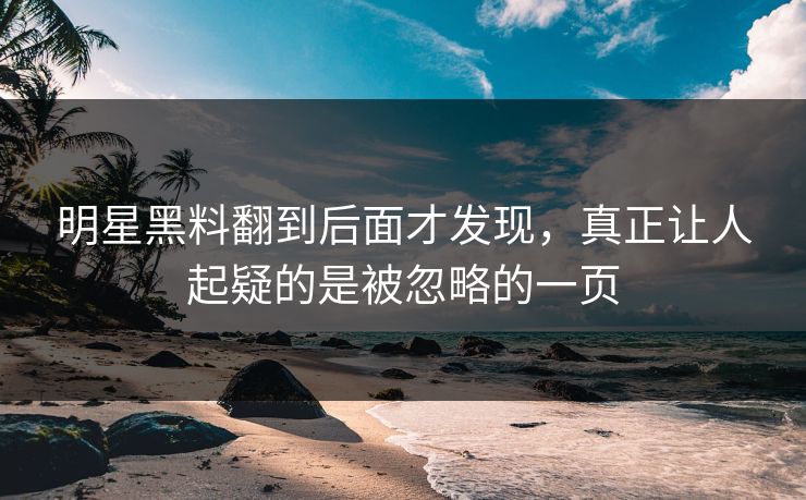 明星黑料翻到后面才发现，真正让人起疑的是被忽略的一页