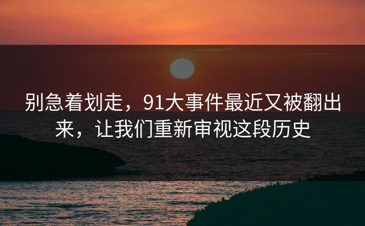 别急着划走，91大事件最近又被翻出来，让我们重新审视这段历史